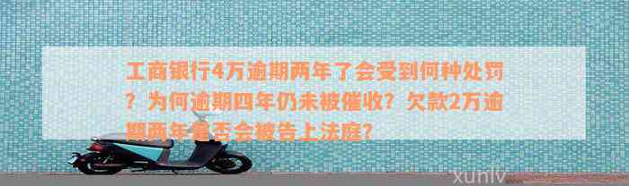 工商银行4万逾期两年了会受到何种处罚？为何逾期四年仍未被催收？欠款2万逾期两年是否会被告上法庭？