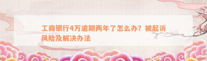 工商银行4万逾期两年了怎么办？被起诉风险及解决办法