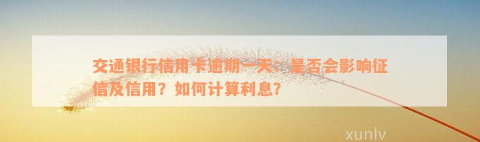 交通银行信用卡逾期一天：是否会影响征信及信用？如何计算利息？