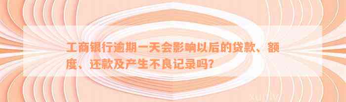 工商银行逾期一天会影响以后的贷款、额度、还款及产生不良记录吗？