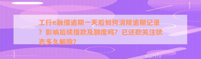 工行e融借逾期一天后如何消除逾期记录？影响后续借款及额度吗？已还款关注状态多久解除？