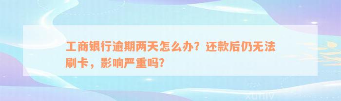 工商银行逾期两天怎么办？还款后仍无法刷卡，影响严重吗？