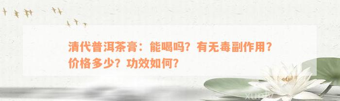 清代普洱茶膏：能喝吗？有无毒副作用？价格多少？功效如何？