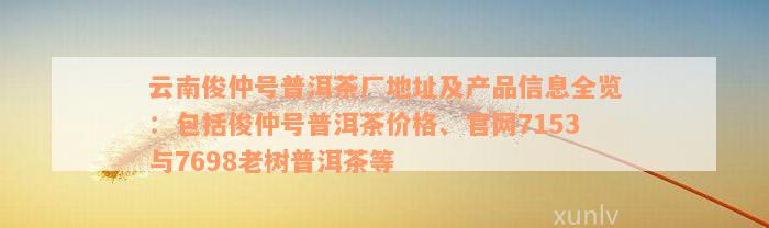 云南俊仲号普洱茶厂地址及产品信息全览：包括俊仲号普洱茶价格、官网7153与7698老树普洱茶等