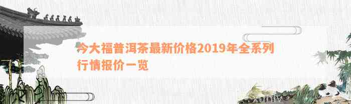 今大福普洱茶最新价格2019年全系列行情报价一览