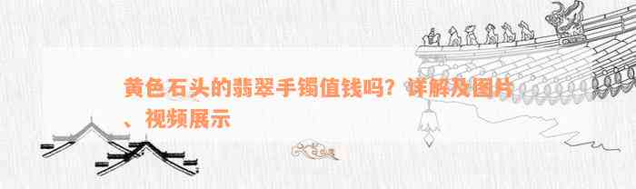 黄色石头的翡翠手镯值钱吗？详解及图片、视频展示