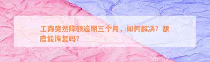 工商突然降额逾期三个月，如何解决？额度能恢复吗？