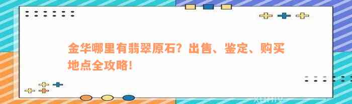 金华哪里有翡翠原石？出售、鉴定、购买地点全攻略！