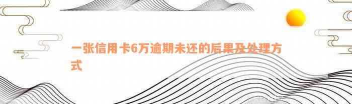 一张信用卡6万逾期未还的后果及处理方式