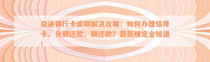 交通银行卡逾期解决攻略：如何办理信用卡、分期还款、期还款？最新规定全知道！