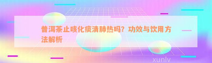 普洱茶止咳化痰清肺热吗？功效与饮用方法解析