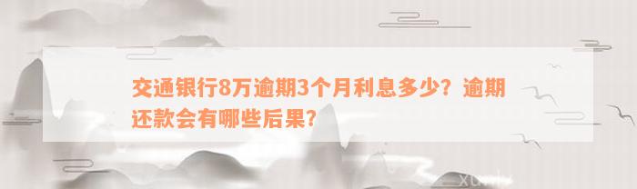 交通银行8万逾期3个月利息多少？逾期还款会有哪些后果？