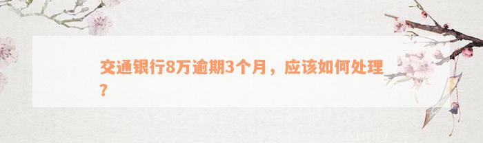 交通银行8万逾期3个月，应该如何处理？