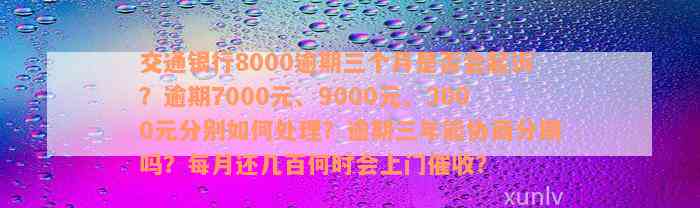 交通银行8000逾期三个月是否会起诉？逾期7000元、9000元、3000元分别如何处理？逾期三年能协商分期吗？每月还几百何时会上门催收？