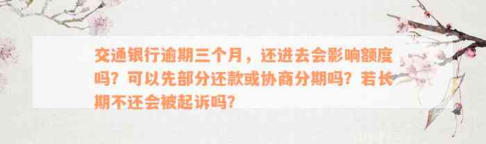 交通银行逾期三个月，还进去会影响额度吗？可以先部分还款或协商分期吗？若长期不还会被起诉吗？