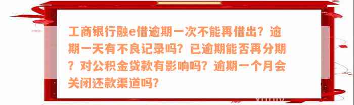 工商银行融e借逾期一次不能再借出？逾期一天有不良记录吗？已逾期能否再分期？对公积金贷款有影响吗？逾期一个月会关闭还款渠道吗？