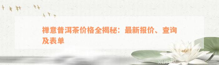 禅意普洱茶价格全揭秘：最新报价、查询及表单