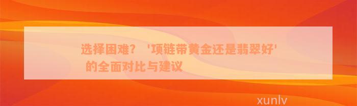 选择困难？ '项链带黄金还是翡翠好' 的全面对比与建议