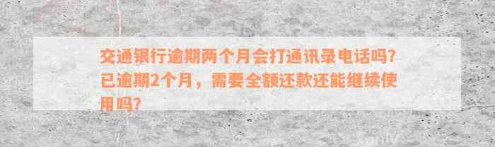 交通银行逾期两个月会打通讯录电话吗？已逾期2个月，需要全额还款还能继续使用吗？