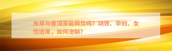 虫草与普洱茶能同饮吗？功效、孕妇、女性适用，如何泡制？