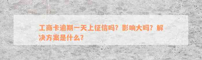 工商卡逾期一天上征信吗？影响大吗？解决方案是什么？