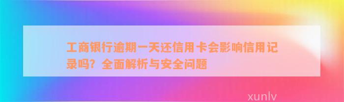 工商银行逾期一天还信用卡会影响信用记录吗？全面解析与安全问题