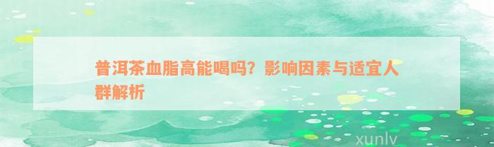 普洱茶血脂高能喝吗？影响因素与适宜人群解析