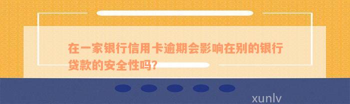 在一家银行信用卡逾期会影响在别的银行贷款的安全性吗？