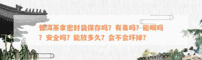 普洱茶拿密封袋保存吗？有毒吗？能喝吗？安全吗？能放多久？会不会坏掉？