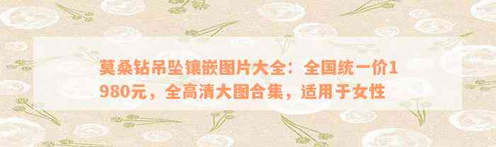 莫桑钻吊坠镶嵌图片大全：全国统一价1980元，全高清大图合集，适用于女性