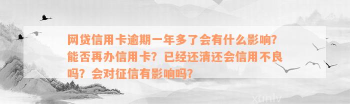 网贷信用卡逾期一年多了会有什么影响？能否再办信用卡？已经还清还会信用不良吗？会对征信有影响吗？