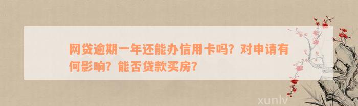 网贷逾期一年还能办信用卡吗？对申请有何影响？能否贷款买房？