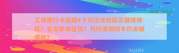 工商银行卡逾期4个月还清后能否继续使用？会否影响征信？为何逾期四年仍未被催收？