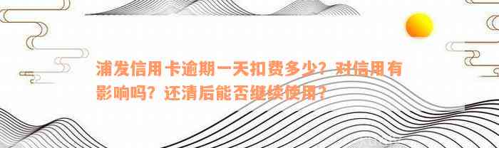 浦发信用卡逾期一天扣费多少？对信用有影响吗？还清后能否继续使用？