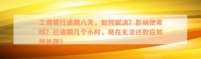 工商银行逾期八天，如何解决？影响使用吗？已逾期几个小时，现在无法还款应如何处理？