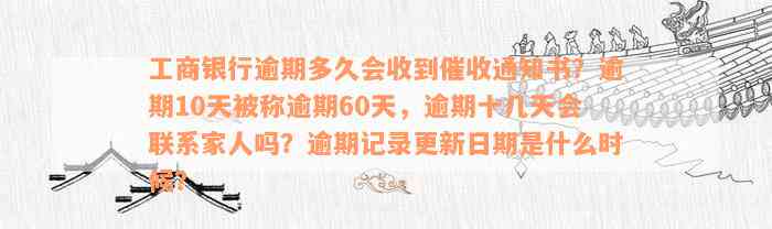 工商银行逾期多久会收到催收通知书？逾期10天被称逾期60天，逾期十几天会联系家人吗？逾期记录更新日期是什么时候？