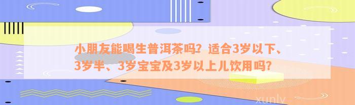 小朋友能喝生普洱茶吗？适合3岁以下、3岁半、3岁宝宝及3岁以上儿饮用吗？