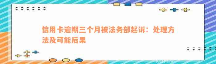 信用卡逾期三个月被法务部起诉：处理方法及可能后果