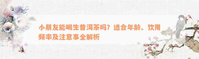 小朋友能喝生普洱茶吗？适合年龄、饮用频率及注意事全解析