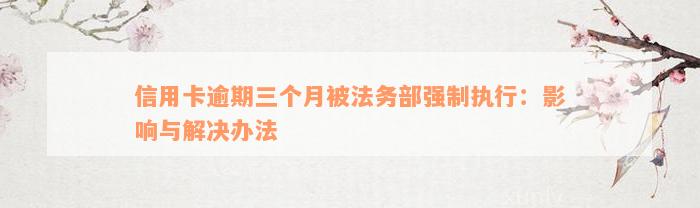 信用卡逾期三个月被法务部强制执行：影响与解决办法