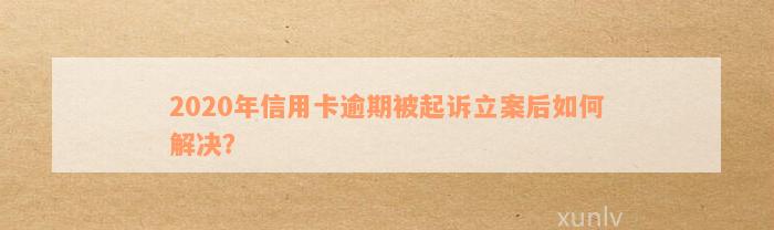 2020年信用卡逾期被起诉立案后如何解决？