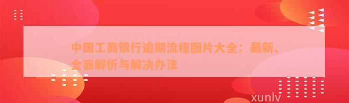 中国工商银行逾期流程图片大全：最新、全面解析与解决办法