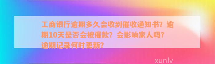 工商银行逾期多久会收到催收通知书？逾期10天是否会被催款？会影响家人吗？逾期记录何时更新？