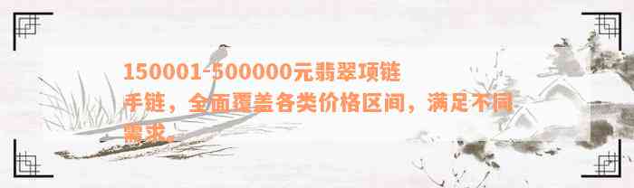 150001-500000元翡翠项链手链，全面覆盖各类价格区间，满足不同需求。