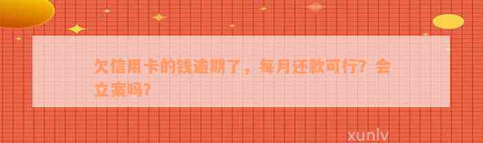 欠信用卡的钱逾期了，每月还款可行？会立案吗？