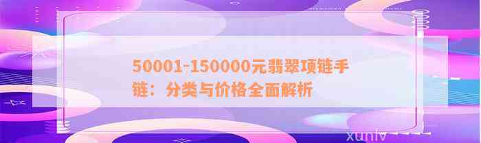 50001-150000元翡翠项链手链：分类与价格全面解析