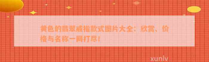 黄色的翡翠戒指款式图片大全：欣赏、价格与名称一网打尽！