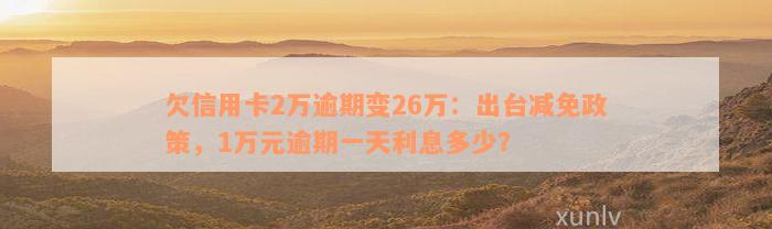 欠信用卡2万逾期变26万：出台减免政策，1万元逾期一天利息多少？