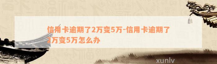 信用卡逾期了2万变5万-信用卡逾期了2万变5万怎么办