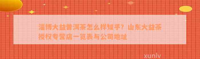 淄博大益普洱茶怎么样知乎？山东大益茶授权专营店一览表与公司地址